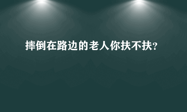 摔倒在路边的老人你扶不扶？