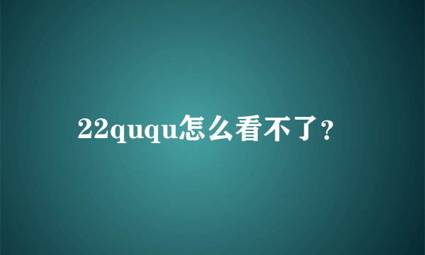 22ququ怎么看不了？