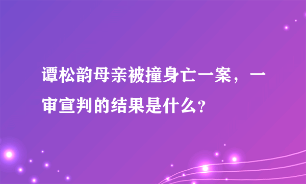 谭松韵母亲被撞身亡一案，一审宣判的结果是什么？