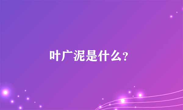 叶广泥是什么？