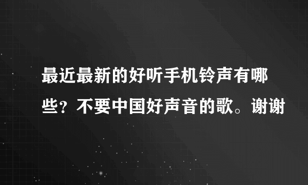 最近最新的好听手机铃声有哪些？不要中国好声音的歌。谢谢