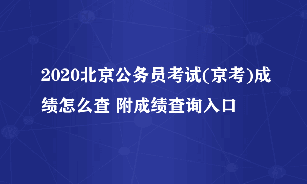 2020北京公务员考试(京考)成绩怎么查 附成绩查询入口