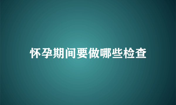 怀孕期间要做哪些检查