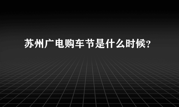 苏州广电购车节是什么时候？