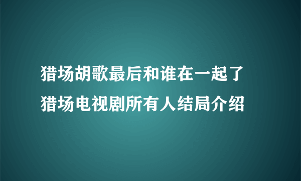 猎场胡歌最后和谁在一起了 猎场电视剧所有人结局介绍