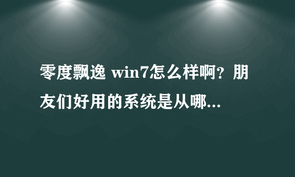 零度飘逸 win7怎么样啊？朋友们好用的系统是从哪儿下载的？