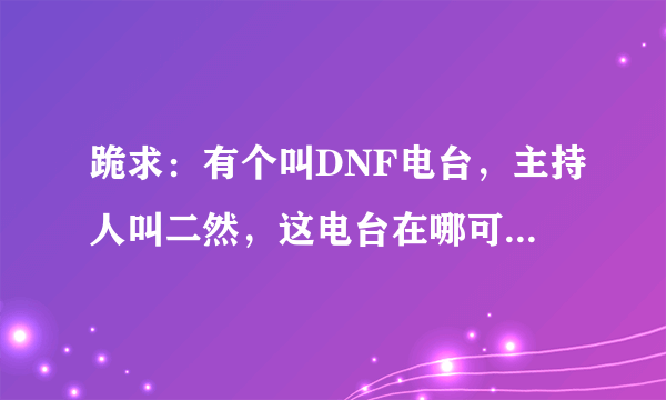 跪求：有个叫DNF电台，主持人叫二然，这电台在哪可以收听到？？？