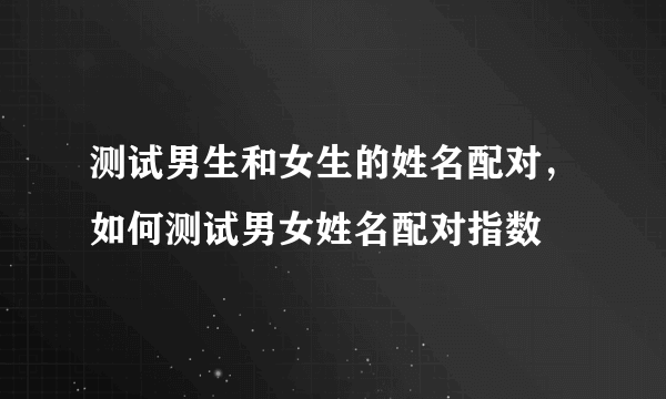 测试男生和女生的姓名配对，如何测试男女姓名配对指数