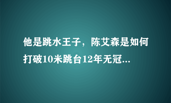 他是跳水王子，陈艾森是如何打破10米跳台12年无冠记录的呢？