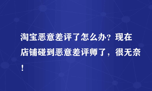 淘宝恶意差评了怎么办？现在店铺碰到恶意差评师了，很无奈！