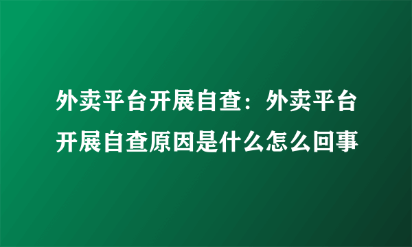 外卖平台开展自查：外卖平台开展自查原因是什么怎么回事