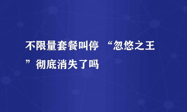 不限量套餐叫停 “忽悠之王”彻底消失了吗