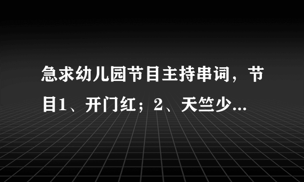 急求幼儿园节目主持串词，节目1、开门红；2、天竺少女，3、低碳贝贝，4、左手右手，5、月光下的凤尾竹、