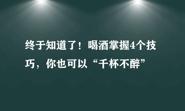 终于知道了！喝酒掌握4个技巧，你也可以“千杯不醉”