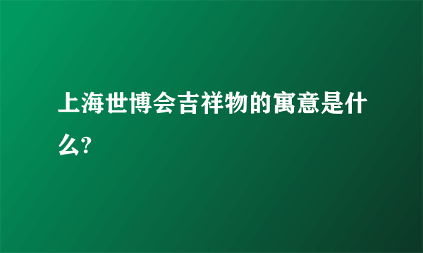 上海世博会吉祥物的寓意是什么?