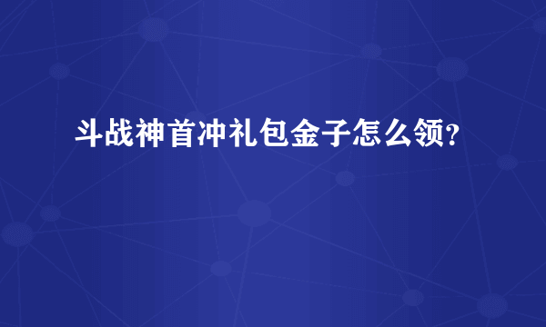 斗战神首冲礼包金子怎么领？