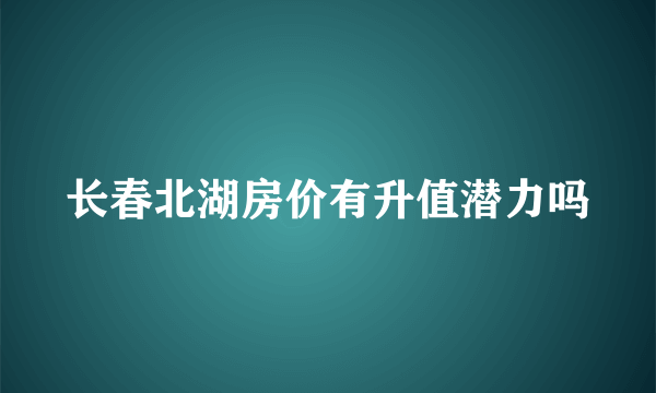 长春北湖房价有升值潜力吗