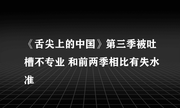 《舌尖上的中国》第三季被吐槽不专业 和前两季相比有失水准