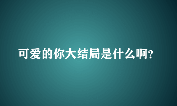 可爱的你大结局是什么啊？