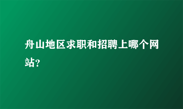 舟山地区求职和招聘上哪个网站？