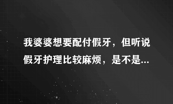 我婆婆想要配付假牙，但听说假牙护理比较麻烦，是不是假牙就真得护理，护理真的很麻烦吗？护理过的说下。