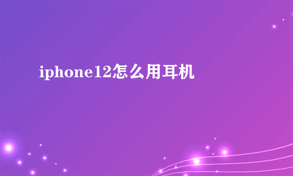 iphone12怎么用耳机