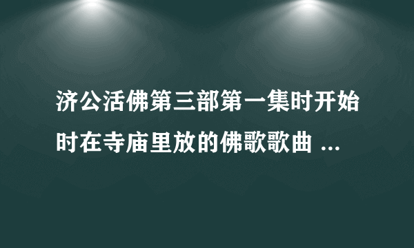 济公活佛第三部第一集时开始时在寺庙里放的佛歌歌曲 什么名 跪求 ！