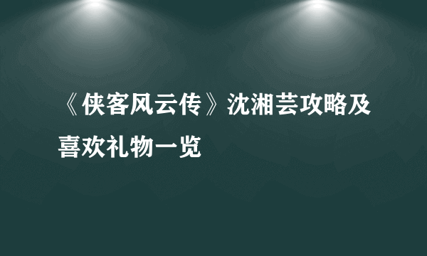 《侠客风云传》沈湘芸攻略及喜欢礼物一览