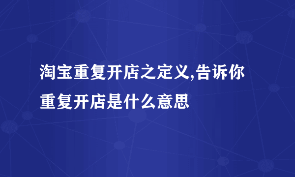 淘宝重复开店之定义,告诉你重复开店是什么意思