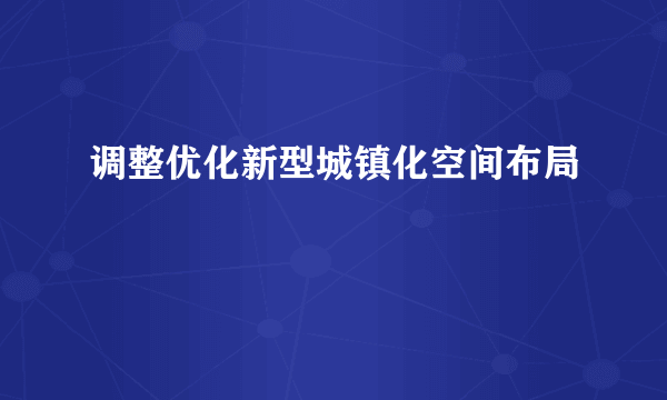 调整优化新型城镇化空间布局