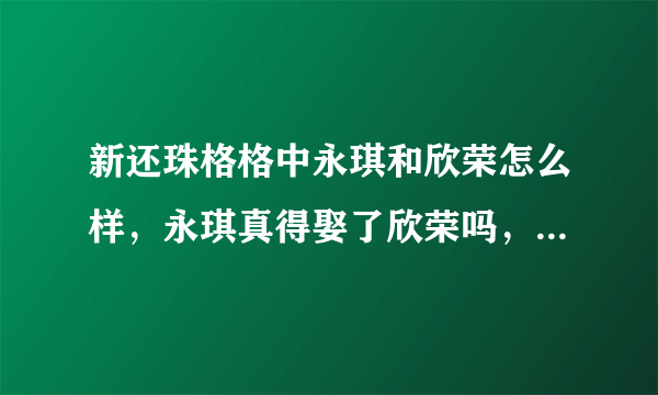 新还珠格格中永琪和欣荣怎么样，永琪真得娶了欣荣吗，那永琪不是有两个妻子啦？