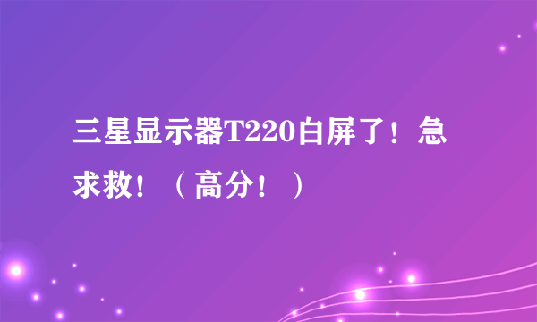 三星显示器T220白屏了！急求救！（高分！）