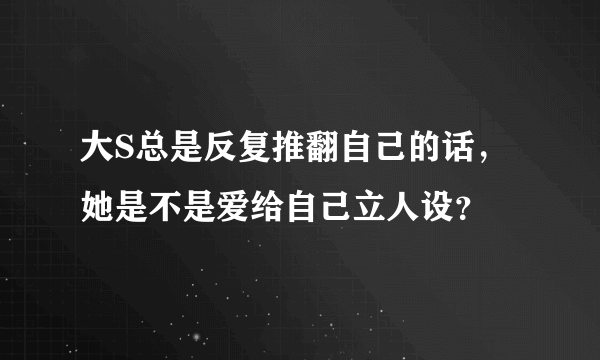 大S总是反复推翻自己的话，她是不是爱给自己立人设？