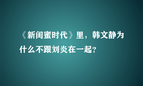 《新闺蜜时代》里，韩文静为什么不跟刘炎在一起？