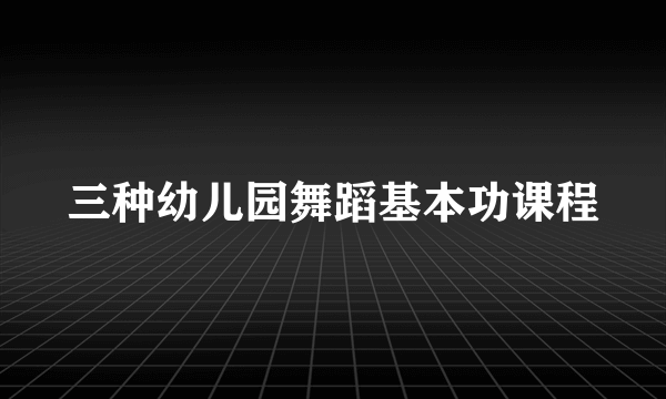 三种幼儿园舞蹈基本功课程