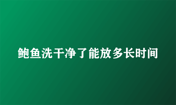 鲍鱼洗干净了能放多长时间