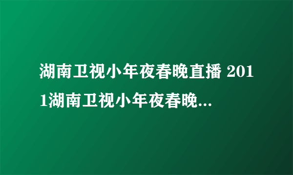 湖南卫视小年夜春晚直播 2011湖南卫视小年夜春晚直播 湖南卫视小年夜春节联欢晚会直播