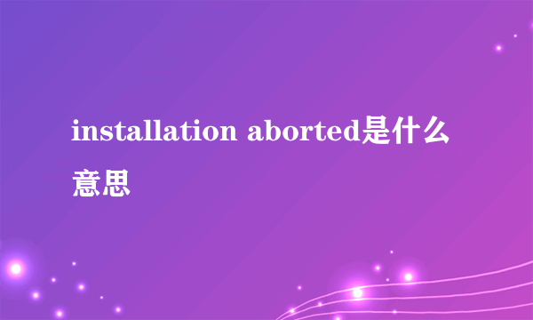 installation aborted是什么意思