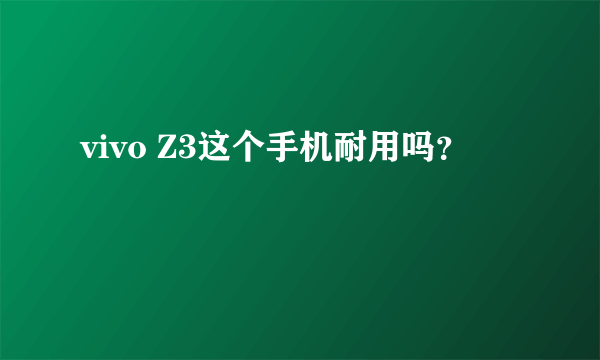 vivo Z3这个手机耐用吗？