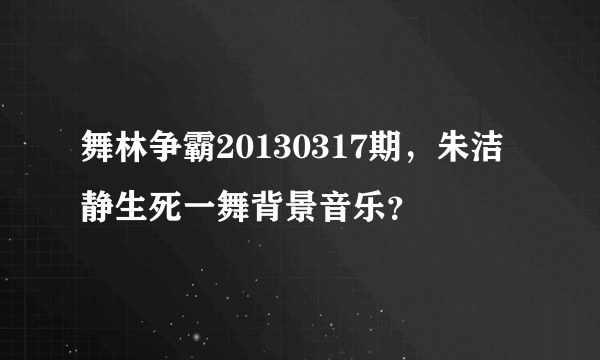 舞林争霸20130317期，朱洁静生死一舞背景音乐？