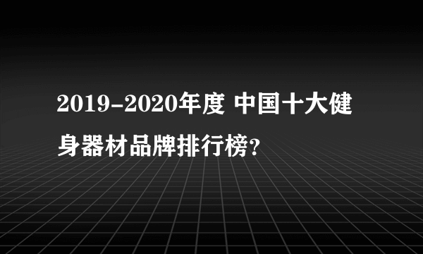 2019-2020年度 中国十大健身器材品牌排行榜？