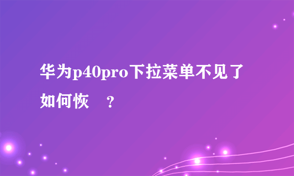 华为p40pro下拉菜单不见了如何恢復？