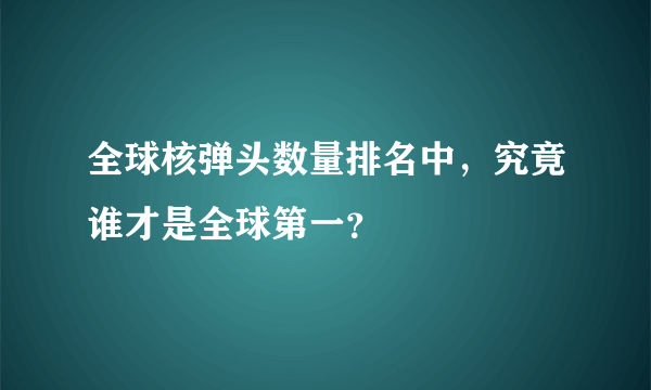 全球核弹头数量排名中，究竟谁才是全球第一？