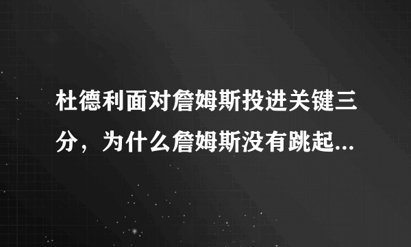 杜德利面对詹姆斯投进关键三分，为什么詹姆斯没有跳起来去干扰投篮，你怎么看？