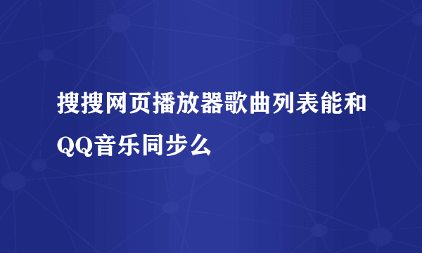 搜搜网页播放器歌曲列表能和QQ音乐同步么