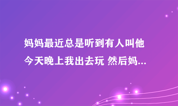 妈妈最近总是听到有人叫他 今天晚上我出去玩 然后妈妈听到我叫他开门 然后我