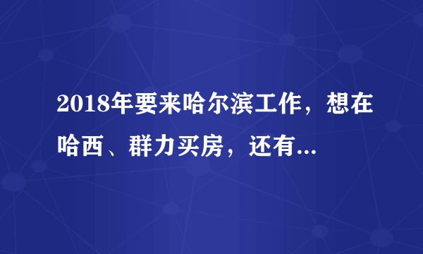 2018年要来哈尔滨工作，想在哈西、群力买房，还有新楼盘吗？