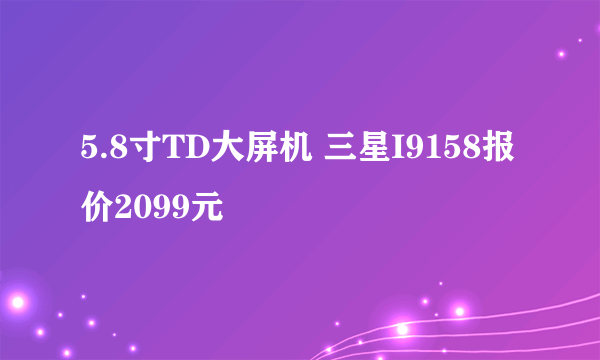 5.8寸TD大屏机 三星I9158报价2099元