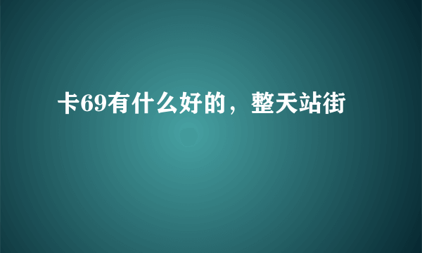 卡69有什么好的，整天站街