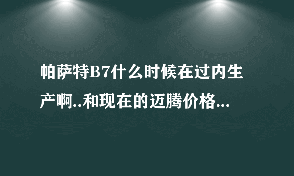 帕萨特B7什么时候在过内生产啊..和现在的迈腾价格相差多少啊..